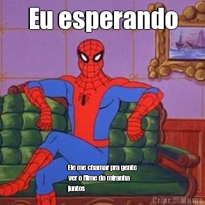 Eu esperando Ele me chamar pra gente
ver o filme do miranha
juntos
