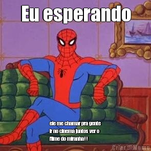 Eu esperando ele me chamar pra gente
ir no cinema juntos ver o
filme do miranha!!