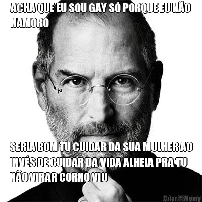 ACHA QUE EU SOU GAY S� PORQUE EU N�O
NAMORO SERIA BOM TU CUIDAR DA SUA MULHER AO
INV�S DE CUIDAR DA VIDA ALHEIA PRA TU
N�O VIRAR CORNO VIU