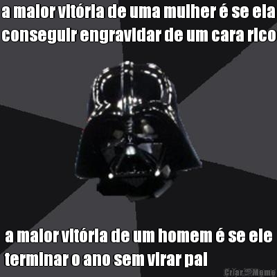 a maior vit�ria de uma mulher � se ela
conseguir engravidar de um cara rico a maior vit�ria de um homem � se ele
terminar o ano sem virar pai