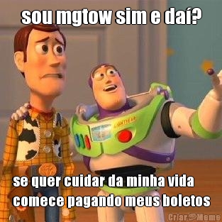 sou mgtow sim e da�? se quer cuidar da minha vida
comece pagando meus boletos