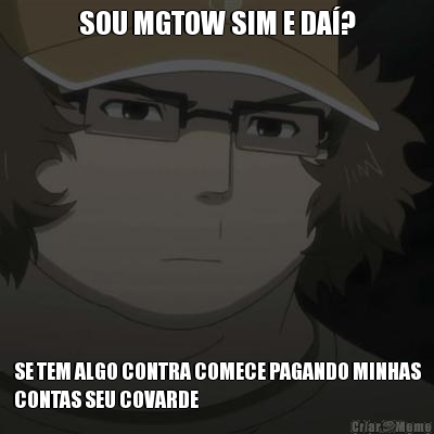 SOU MGTOW SIM E DA�? SE TEM ALGO CONTRA COMECE PAGANDO MINHAS
CONTAS SEU COVARDE