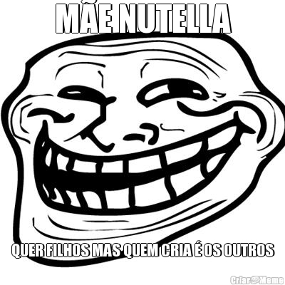 M�E NUTELLA QUER FILHOS MAS QUEM CRIA � OS OUTROS