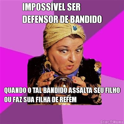 IMPOSS�VEL SER
DEFENSOR DE BANDIDO QUANDO O TAL BANDIDO ASSALTA SEU FILHO
OU FAZ SUA FILHA DE REF�M