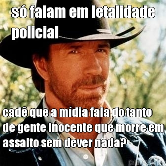 s� falam em letalidade
policial cad� que a m�dia fala do tanto
de gente inocente que morre em
assalto sem dever nada?