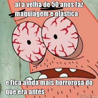 a� a velha de 50 anos faz
maquiagem e pl�stica e fica ainda mais horrorosa do
que era antes