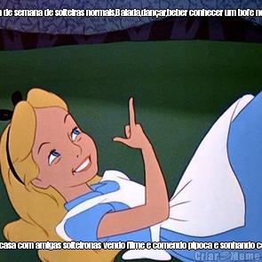Fim de semana de solteiras normais,Balada,dan�ar,beber conhecer um bofe novo Eu no finds:Em casa com amigas solteironas vendo filme e comendo pipoca e sonhando com o gal� do fil