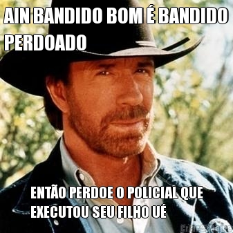 AIN BANDIDO BOM � BANDIDO
PERDOADO ENT�O PERDOE O POLICIAL QUE
EXECUTOU SEU FILHO U�