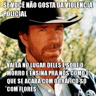 SE VOC� N�O GOSTA DA VIOLENCIA
POLICIAL VAI L� NO LUGAR DELES E SOBE O
MORRO E ENSINA PRA N�S COMO �
QUE SE ACABA COM O TR�FICO S�
COM FLORES