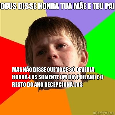 DEUS DISSE HONRA TUA M�E E TEU PAI MAS N�O DISSE QUE VOC� S� DEVERIA
HONR�-LOS SOMENTE UM DIA POR ANO E O
RESTO DO ANO DECEPCION�-LOS