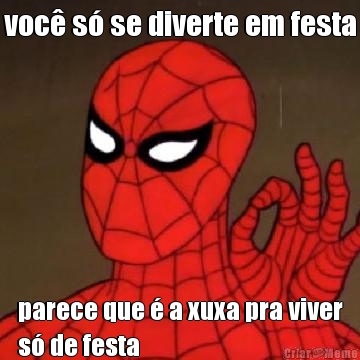 voc� s� se diverte em festa parece que � a xuxa pra viver
s� de festa