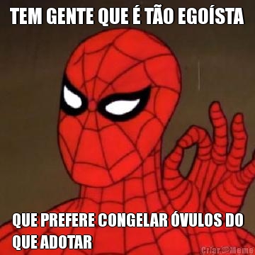 TEM GENTE QUE � T�O EGO�STA QUE PREFERE CONGELAR �VULOS DO
QUE ADOTAR