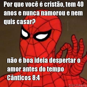 Por que voc� � crist�o, tem 40
anos e nunca namorou e nem
quis casar? n�o � boa ideia despertar o
amor antes do tempo 
C�nticos 8:4