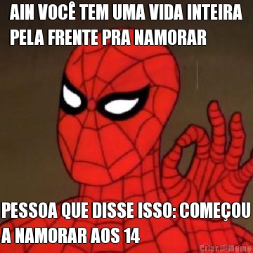 AIN VOC� TEM UMA VIDA INTEIRA
PELA FRENTE PRA NAMORAR PESSOA QUE DISSE ISSO: COME�OU
A NAMORAR AOS 14