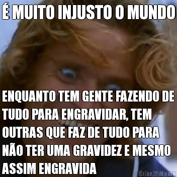 � MUITO INJUSTO O MUNDO ENQUANTO TEM GENTE FAZENDO DE
TUDO PARA ENGRAVIDAR, TEM
OUTRAS QUE FAZ DE TUDO PARA
N�O TER UMA GRAVIDEZ E MESMO
ASSIM ENGRAVIDA