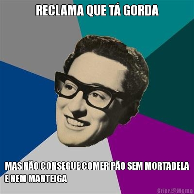 RECLAMA QUE T� GORDA MAS N�O CONSEGUE COMER P�O SEM MORTADELA
E NEM MANTEIGA