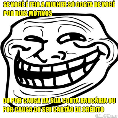 SE VOC� � FEIO A MULHER S� GOSTA DE VOC�
POR DOIS MOTIVOS OU POR CAUSA DA SUA CONTA BANC�RIA OU
POR CAUSA DO SEU CART�O DE CR�DITO