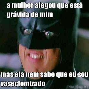a mulher alegou que est�
gr�vida de mim mas ela nem sabe que eu sou
vasectomizado