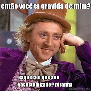 ent�o voc� ta gravida de mim? esqueceu que sou
vasectomizado? piranha