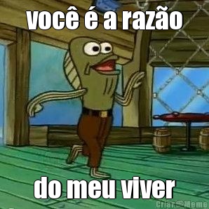voc� � a raz�o do meu viver