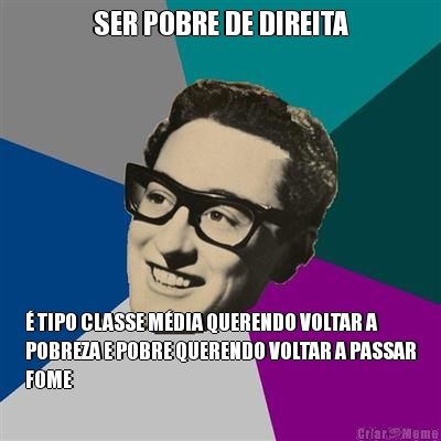 SER POBRE DE DIREITA � TIPO CLASSE M�DIA QUERENDO VOLTAR A
POBREZA E POBRE QUERENDO VOLTAR A PASSAR
FOME