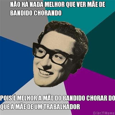 N�O H� NADA MELHOR QUE VER M�E DE
BANDIDO CHORANDO POIS � MELHOR A M�E DO BANDIDO CHORAR DO
QUE A M�E DE UM TRABALHADOR