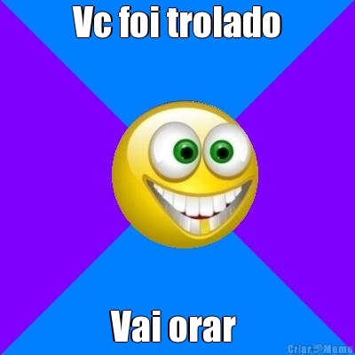 Vc foi trolado Vai orar 