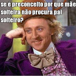 se � preconceito por que m�e
solteira n�o procura pai
solteiro? 