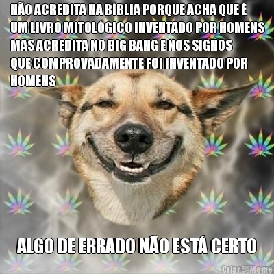 N�O ACREDITA NA B�BLIA PORQUE ACHA QUE �
UM LIVRO MITOL�GICO INVENTADO POR HOMENS
MAS ACREDITA NO BIG BANG E NOS SIGNOS
QUE COMPROVADAMENTE FOI INVENTADO POR
HOMENS ALGO DE ERRADO N�O EST� CERTO