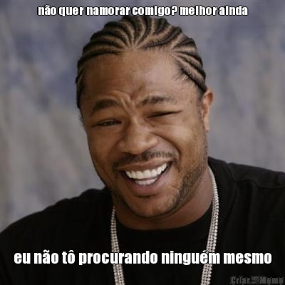 n�o quer namorar comigo? melhor ainda eu n�o t� procurando ningu�m mesmo