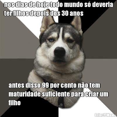 nos dias de hoje todo mundo s� deveria
ter filhos depois dos 30 anos antes disso 99 por cento n�o tem
maturidade suficiente para criar um
filho
