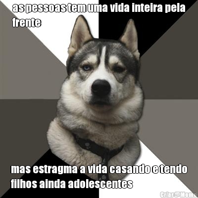 as pessoas tem uma vida inteira pela
frente mas estragma a vida casando e tendo
filhos ainda adolescentes