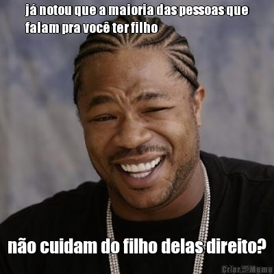 j� notou que a maioria das pessoas que
falam pra voc� ter filho n�o cuidam do filho delas direito?