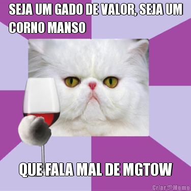 SEJA UM GADO DE VALOR, SEJA UM
CORNO MANSO QUE FALA MAL DE MGTOW
