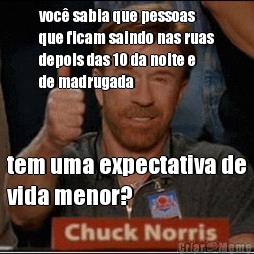 voc� sabia que pessoas
que ficam saindo nas ruas
depois das 10 da noite e
de madrugada tem uma expectativa de
vida menor?