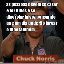 as pessoas devem se casar
e ter filhos e se
divorciar talvez pensando
que um dia poder�o largar
o filho tamb�m 