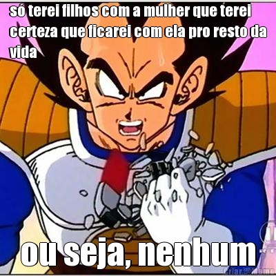 s� terei filhos com a mulher que terei
certeza que ficarei com ela pro resto da
vida ou seja, nenhum
