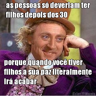 as pessoas s� deveriam ter
filhos depois dos 30 porque quando voc� tiver
filhos a sua paz literalmente
ir� acabar