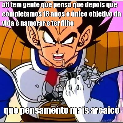 aff tem gente que pensa que depois que
completamos 18 anos o �nico objetivo da
vida � namorar e ter filho que pensamento mais arcaico