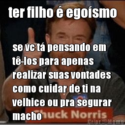 ter filho � ego�smo se vc t� pensando em
t�-los para apenas
realizar suas vontades
como cuidar de ti na
velhice ou pra segurar
macho