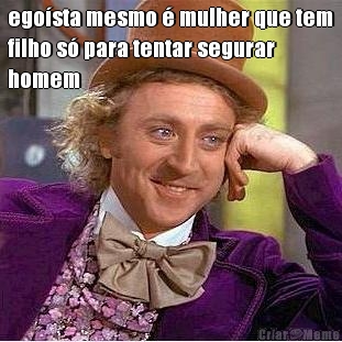 ego�sta mesmo � mulher que tem
filho s� para tentar segurar
homem 