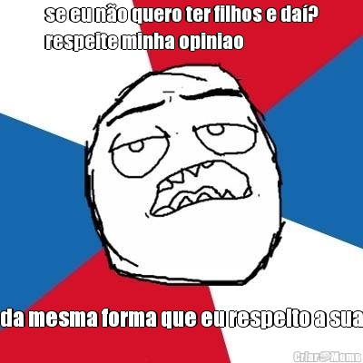 se eu n�o quero ter filhos e da�?
respeite minha opiniao da mesma forma que eu respeito a sua