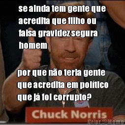 se ainda tem gente que
acredita que filho ou
falsa gravidez segura
homem por que n�o teria gente
que acredita em pol�tico
que j� foi corrupto?