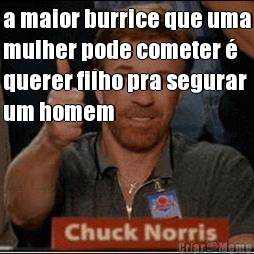 a maior burrice que uma
mulher pode cometer �
querer filho pra segurar
um homem 