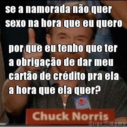 se a namorada n�o quer
sexo na hora que eu quero por que eu tenho que ter
a obriga��o de dar meu
cart�o de cr�dito pra ela
a hora que ela quer?
