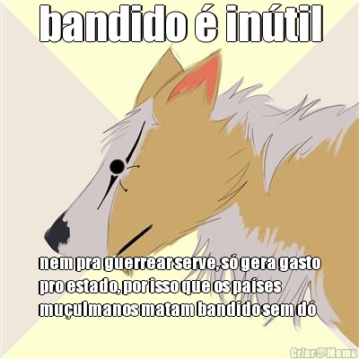 bandido � in�til nem pra guerrear serve, s� gera gasto
pro estado, por isso que os pa�ses
mu�ulmanos matam bandido sem d�