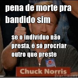 pena de morte pra 
bandido sim se o indiv�duo n�o
presta, � s� procriar
outro que preste
