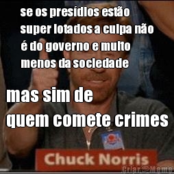 se os pres�dios est�o
super lotados a culpa n�o
� do governo e muito
menos da sociedade mas sim de 
quem comete crimes