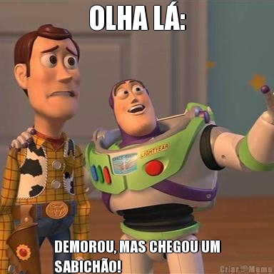 OLHA L�: DEMOROU, MAS CHEGOU UM
SABICH�O!