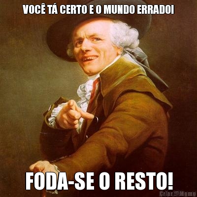 VOC� T� CERTO E O MUNDO ERRADO! FODA-SE O RESTO!
